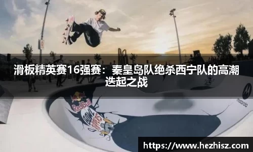 滑板精英赛16强赛：秦皇岛队绝杀西宁队的高潮迭起之战