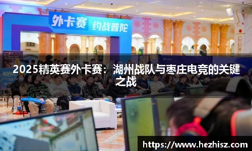 2025精英赛外卡赛：湖州战队与枣庄电竞的关键之战