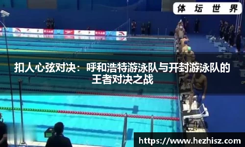 扣人心弦对决：呼和浩特游泳队与开封游泳队的王者对决之战