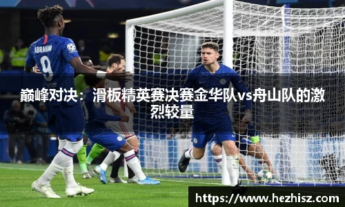 巅峰对决：滑板精英赛决赛金华队vs舟山队的激烈较量
