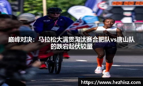 巅峰对决：马拉松大满贯淘汰赛合肥队vs唐山队的跌宕起伏较量