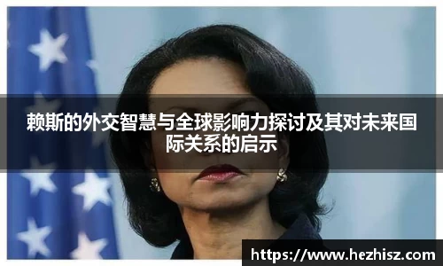 赖斯的外交智慧与全球影响力探讨及其对未来国际关系的启示